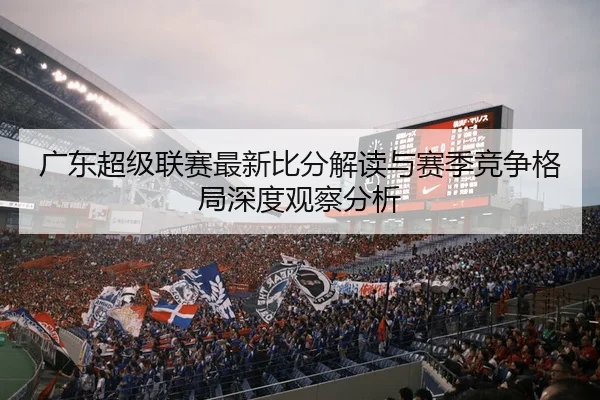 广东超级联赛最新比分解读与赛季竞争格局深度观察分析