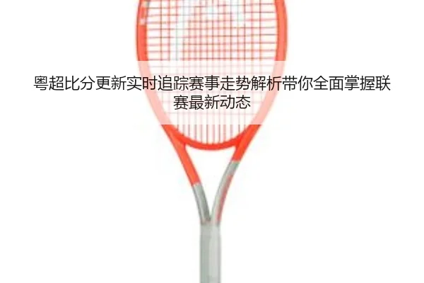 粤超比分更新实时追踪赛事走势解析带你全面掌握联赛最新动态