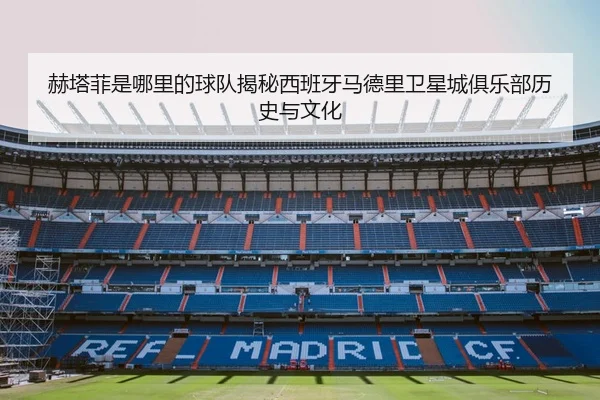 赫塔菲是哪里的球队揭秘西班牙马德里卫星城俱乐部历史与文化