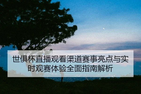 shi-ju-bei-zhi-bo-guan-kan-qu-dao-sai-shi-liang-dian-yu-shi-shi-guan-sai-ti-yan-quan-mian-zhi-nan-jie-xi-2-955.jpg