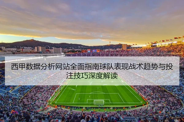 西甲数据分析网站全面指南球队表现战术趋势与投注技巧深度解读
