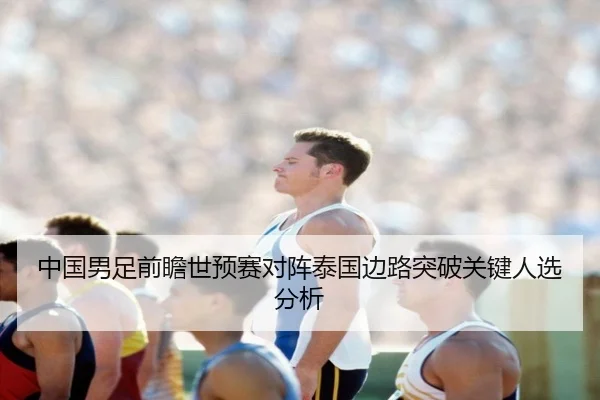 中国男足前瞻世预赛对阵泰国边路突破关键人选分析