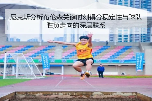 尼克斯分析布伦森关键时刻得分稳定性与球队胜负走向的深层联系