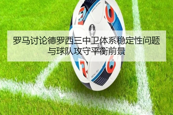罗马讨论德罗西三中卫体系稳定性问题与球队攻守平衡前景